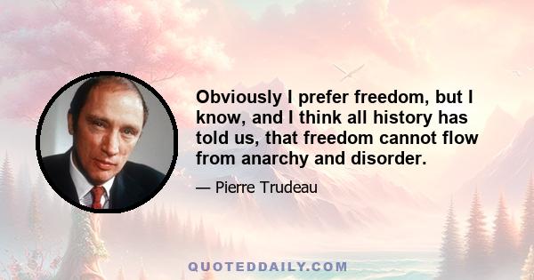 Obviously I prefer freedom, but I know, and I think all history has told us, that freedom cannot flow from anarchy and disorder.