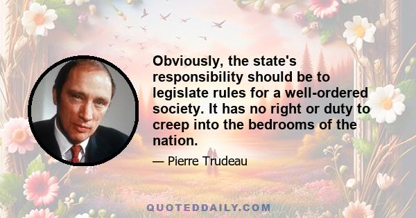 Obviously, the state's responsibility should be to legislate rules for a well-ordered society. It has no right or duty to creep into the bedrooms of the nation.