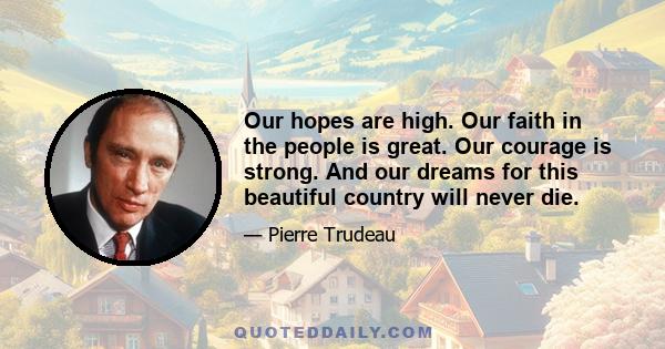 Our hopes are high. Our faith in the people is great. Our courage is strong. And our dreams for this beautiful country will never die.