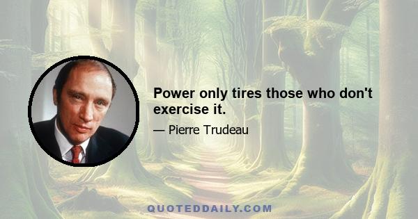 Power only tires those who don't exercise it.