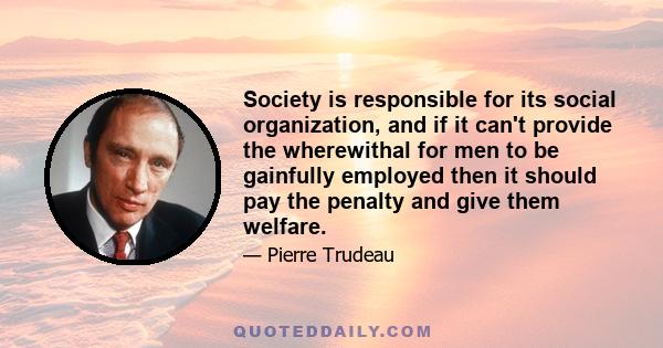 Society is responsible for its social organization, and if it can't provide the wherewithal for men to be gainfully employed then it should pay the penalty and give them welfare.