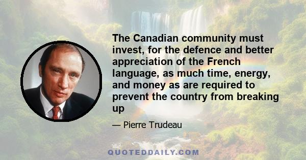 The Canadian community must invest, for the defence and better appreciation of the French language, as much time, energy, and money as are required to prevent the country from breaking up