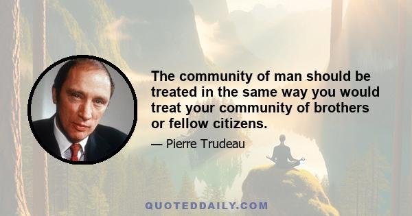 The community of man should be treated in the same way you would treat your community of brothers or fellow citizens.