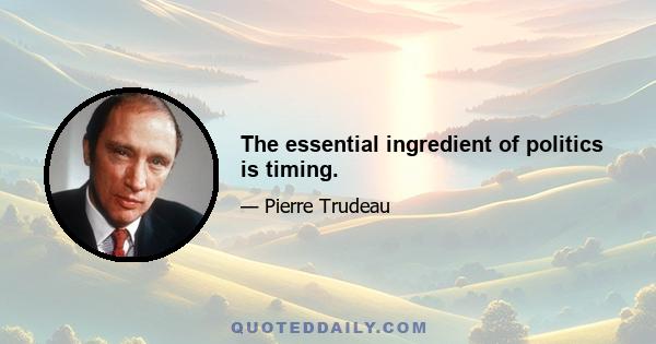 The essential ingredient of politics is timing.