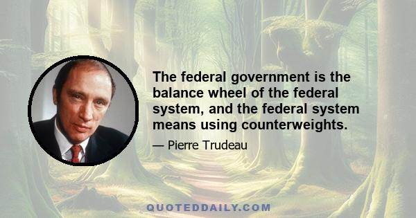 The federal government is the balance wheel of the federal system, and the federal system means using counterweights.