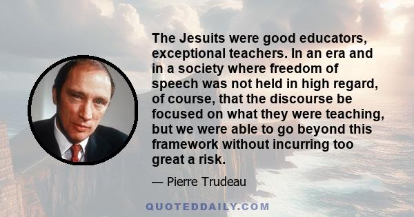 The Jesuits were good educators, exceptional teachers. In an era and in a society where freedom of speech was not held in high regard, of course, that the discourse be focused on what they were teaching, but we were