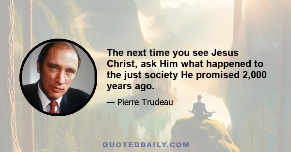 The next time you see Jesus Christ, ask Him what happened to the just society He promised 2,000 years ago.