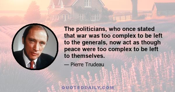 The politicians, who once stated that war was too complex to be left to the generals, now act as though peace were too complex to be left to themselves.