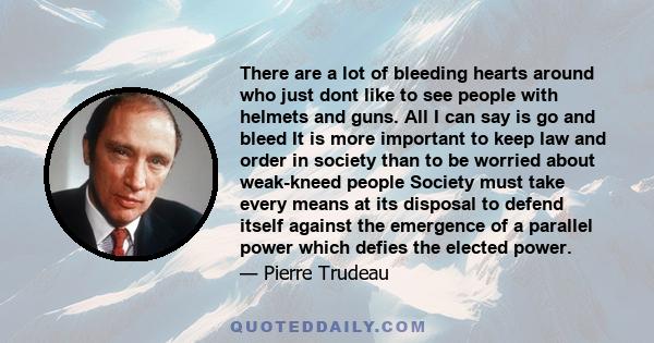 There are a lot of bleeding hearts around who just dont like to see people with helmets and guns. All I can say is go and bleed It is more important to keep law and order in society than to be worried about weak-kneed