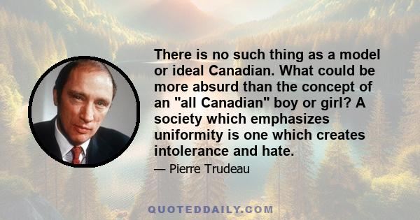 There is no such thing as a model or ideal Canadian. What could be more absurd than the concept of an all Canadian boy or girl? A society which emphasizes uniformity is one which creates intolerance and hate.