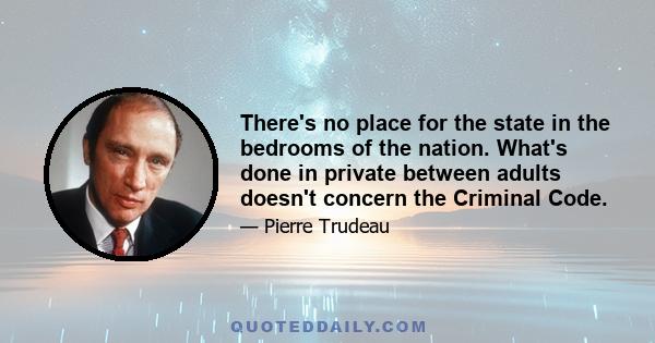 There's no place for the state in the bedrooms of the nation. What's done in private between adults doesn't concern the Criminal Code.