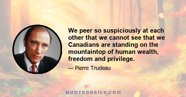 We peer so suspiciously at each other that we cannot see that we Canadians are standing on the mountaintop of human wealth, freedom and privilege.