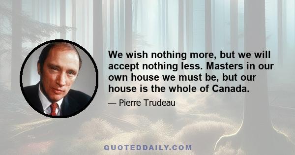 We wish nothing more, but we will accept nothing less. Masters in our own house we must be, but our house is the whole of Canada.