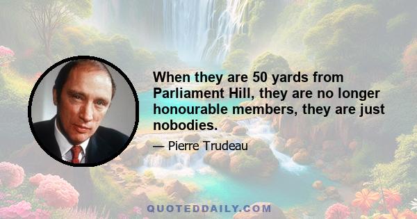 When they are 50 yards from Parliament Hill, they are no longer honourable members, they are just nobodies.