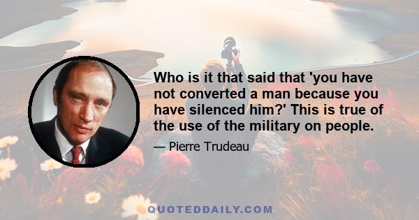 Who is it that said that 'you have not converted a man because you have silenced him?' This is true of the use of the military on people.