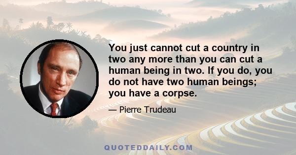 You just cannot cut a country in two any more than you can cut a human being in two. If you do, you do not have two human beings; you have a corpse.