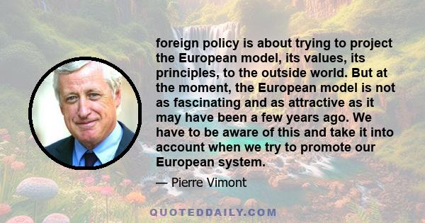 foreign policy is about trying to project the European model, its values, its principles, to the outside world. But at the moment, the European model is not as fascinating and as attractive as it may have been a few