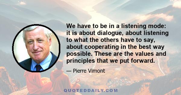 We have to be in a listening mode: it is about dialogue, about listening to what the others have to say, about cooperating in the best way possible. These are the values and principles that we put forward.