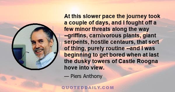 At this slower pace the journey took a couple of days, and I fought off a few minor threats along the way --griffins, carnivorous plants, giant serpents, hostile centaurs, that sort of thing, purely routine --and I was