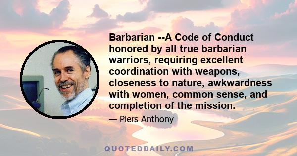 Barbarian --A Code of Conduct honored by all true barbarian warriors, requiring excellent coordination with weapons, closeness to nature, awkwardness with women, common sense, and completion of the mission.