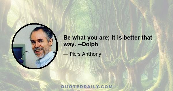 Be what you are; it is better that way. --Dolph