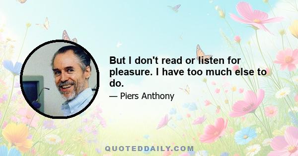 But I don't read or listen for pleasure. I have too much else to do.