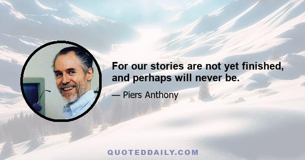 For our stories are not yet finished, and perhaps will never be.