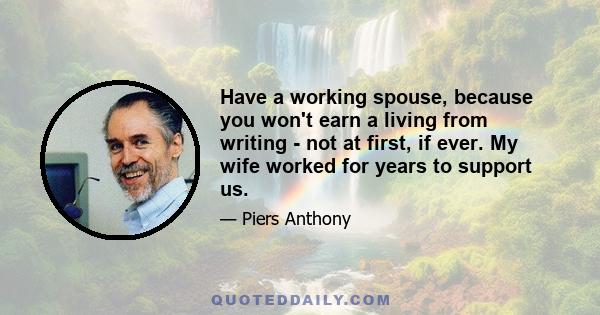 Have a working spouse, because you won't earn a living from writing - not at first, if ever. My wife worked for years to support us.