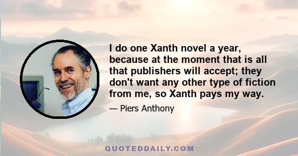 I do one Xanth novel a year, because at the moment that is all that publishers will accept; they don't want any other type of fiction from me, so Xanth pays my way.