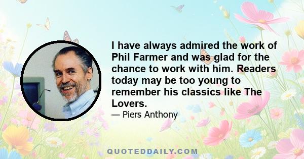 I have always admired the work of Phil Farmer and was glad for the chance to work with him. Readers today may be too young to remember his classics like The Lovers.