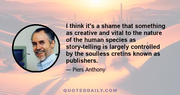 I think it's a shame that something as creative and vital to the nature of the human species as story-telling is largely controlled by the soulless cretins known as publishers.