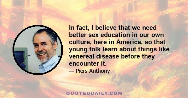 In fact, I believe that we need better sex education in our own culture, here in America, so that young folk learn about things like venereal disease before they encounter it.