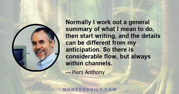 Normally I work out a general summary of what I mean to do, then start writing, and the details can be different from my anticipation. So there is considerable flow, but always within channels.