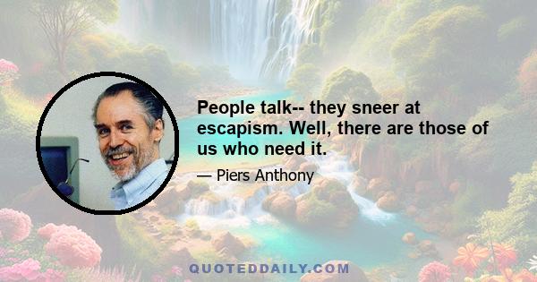 People talk-- they sneer at escapism. Well, there are those of us who need it.