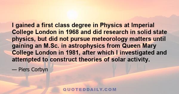 I gained a first class degree in Physics at Imperial College London in 1968 and did research in solid state physics, but did not pursue meteorology matters until gaining an M.Sc. in astrophysics from Queen Mary College