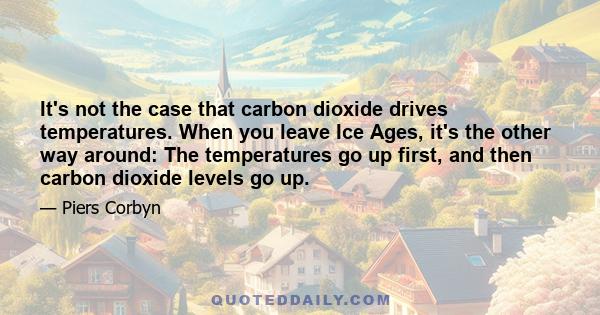 It's not the case that carbon dioxide drives temperatures. When you leave Ice Ages, it's the other way around: The temperatures go up first, and then carbon dioxide levels go up.