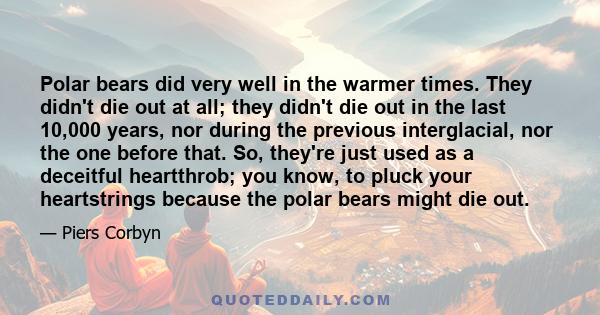 Polar bears did very well in the warmer times. They didn't die out at all; they didn't die out in the last 10,000 years, nor during the previous interglacial, nor the one before that. So, they're just used as a