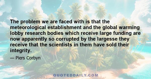 The problem we are faced with is that the meteorological establishment and the global warming lobby research bodies which receive large funding are now apparently so corrupted by the largesse they receive that the