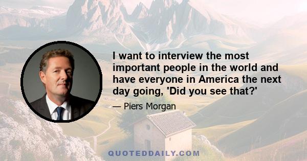 I want to interview the most important people in the world and have everyone in America the next day going, 'Did you see that?'