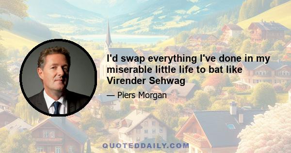 I'd swap everything I've done in my miserable little life to bat like Virender Sehwag