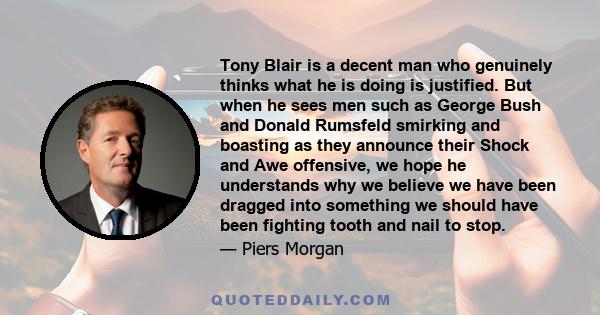 Tony Blair is a decent man who genuinely thinks what he is doing is justified. But when he sees men such as George Bush and Donald Rumsfeld smirking and boasting as they announce their Shock and Awe offensive, we hope