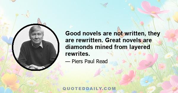 Good novels are not written, they are rewritten. Great novels are diamonds mined from layered rewrites.