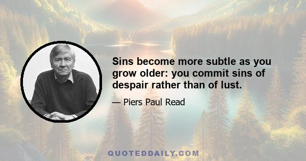 Sins become more subtle as you grow older: you commit sins of despair rather than of lust.