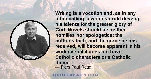 Writing is a vocation and, as in any other calling, a writer should develop his talents for the greater glory of God. Novels should be neither homilies nor apologetics: the author's faith, and the grace he has received, 