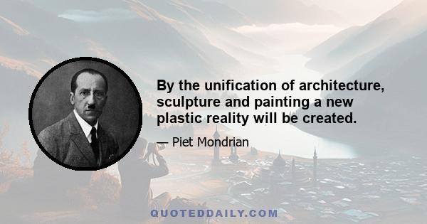 By the unification of architecture, sculpture and painting a new plastic reality will be created.