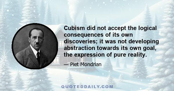 Cubism did not accept the logical consequences of its own discoveries; it was not developing abstraction towards its own goal, the expression of pure reality.