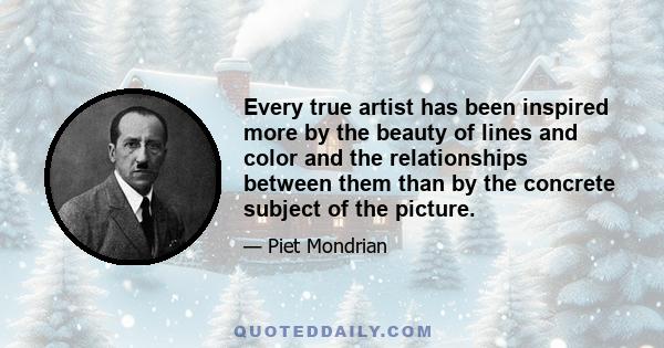 Every true artist has been inspired more by the beauty of lines and color and the relationships between them than by the concrete subject of the picture.