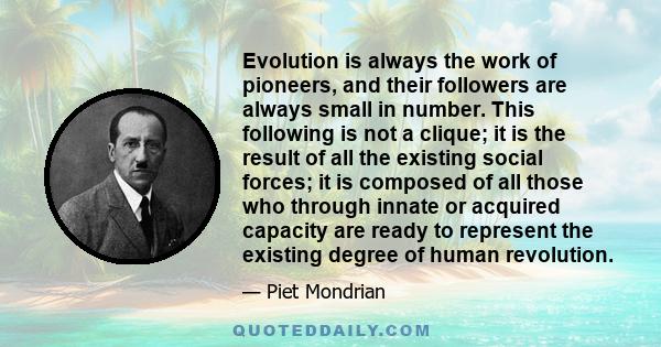 Evolution is always the work of pioneers, and their followers are always small in number. This following is not a clique; it is the result of all the existing social forces; it is composed of all those who through