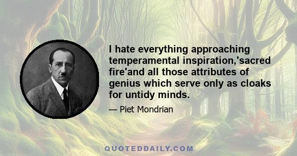 I hate everything approaching temperamental inspiration,'sacred fire'and all those attributes of genius which serve only as cloaks for untidy minds.