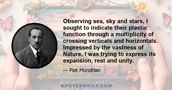 Observing sea, sky and stars, I sought to indicate their plastic function through a multiplicity of crossing verticals and horizontals. Impressed by the vastness of Nature, I was trying to express its expansion, rest